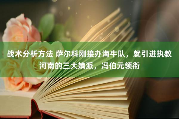 战术分析方法 萨尔科刚接办海牛队，就引进执教河南的三大嫡派，冯伯元领衔