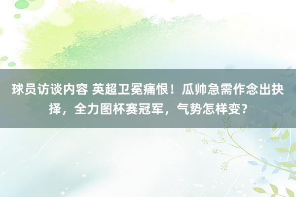 球员访谈内容 英超卫冕痛恨！瓜帅急需作念出抉择，全力图杯赛冠军，气势怎样变？