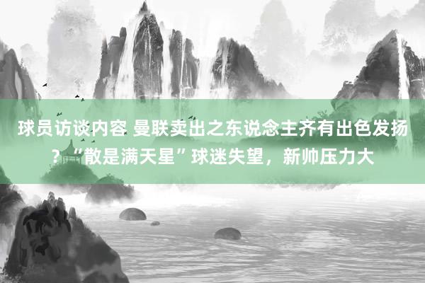 球员访谈内容 曼联卖出之东说念主齐有出色发扬？“散是满天星”球迷失望，新帅压力大