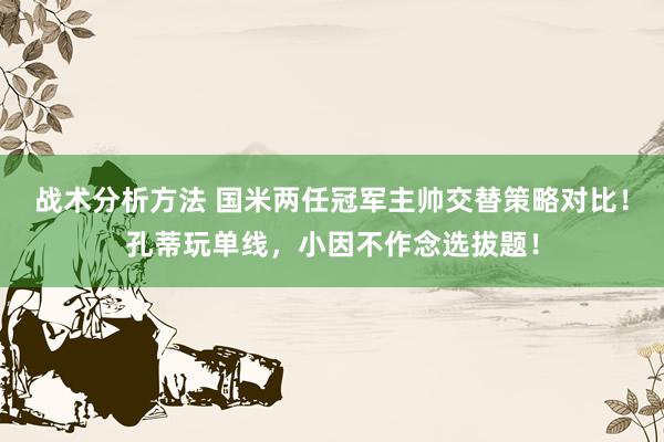 战术分析方法 国米两任冠军主帅交替策略对比！孔蒂玩单线，小因不作念选拔题！