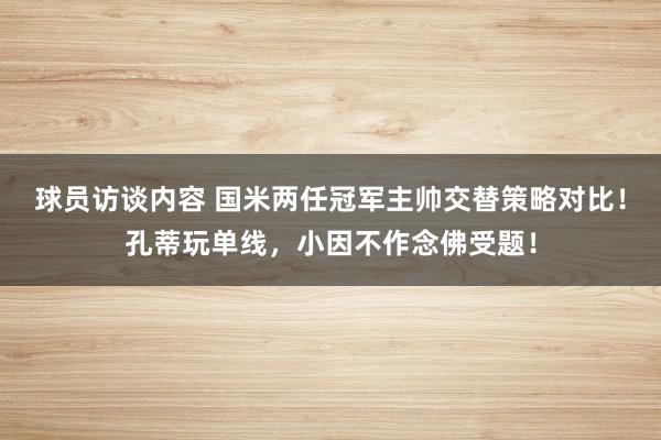 球员访谈内容 国米两任冠军主帅交替策略对比！孔蒂玩单线，小因不作念佛受题！