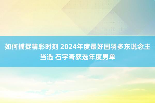 如何捕捉精彩时刻 2024年度最好国羽多东说念主当选 石宇奇获选年度男单