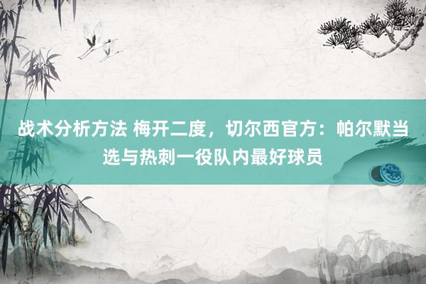 战术分析方法 梅开二度，切尔西官方：帕尔默当选与热刺一役队内最好球员