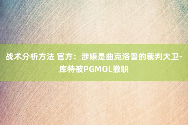 战术分析方法 官方：涉嫌是曲克洛普的裁判大卫-库特被PGMOL撤职