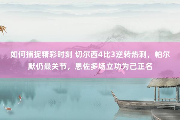 如何捕捉精彩时刻 切尔西4比3逆转热刺，帕尔默仍最关节，恩佐多场立功为己正名