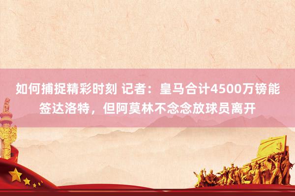 如何捕捉精彩时刻 记者：皇马合计4500万镑能签达洛特，但阿莫林不念念放球员离开