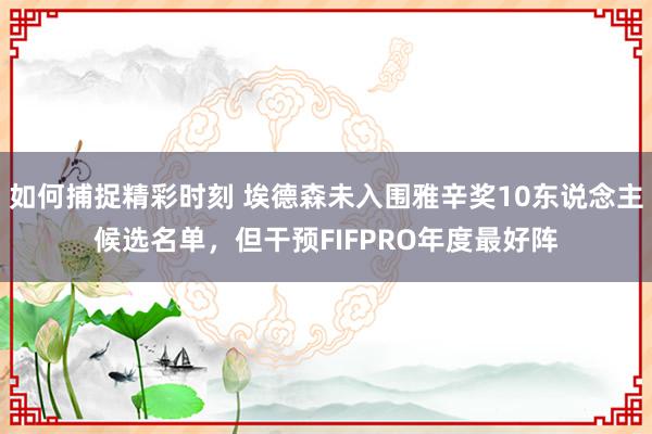 如何捕捉精彩时刻 埃德森未入围雅辛奖10东说念主候选名单，但干预FIFPRO年度最好阵