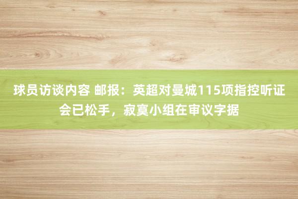 球员访谈内容 邮报：英超对曼城115项指控听证会已松手，寂寞小组在审议字据