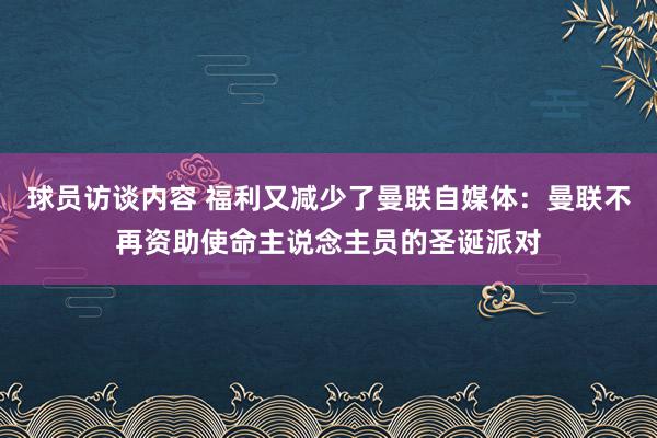 球员访谈内容 福利又减少了曼联自媒体：曼联不再资助使命主说念主员的圣诞派对