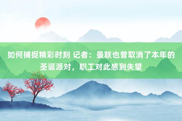 如何捕捉精彩时刻 记者：曼联也曾取消了本年的圣诞派对，职工对此感到失望