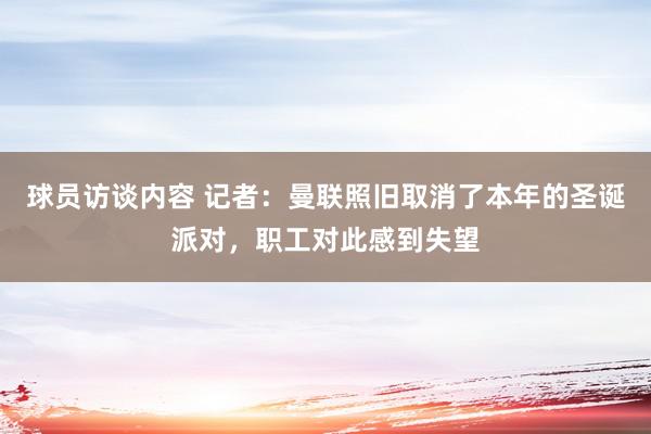 球员访谈内容 记者：曼联照旧取消了本年的圣诞派对，职工对此感到失望