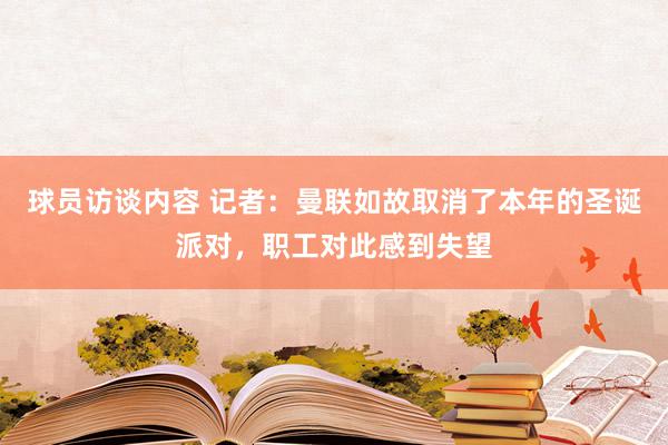 球员访谈内容 记者：曼联如故取消了本年的圣诞派对，职工对此感到失望