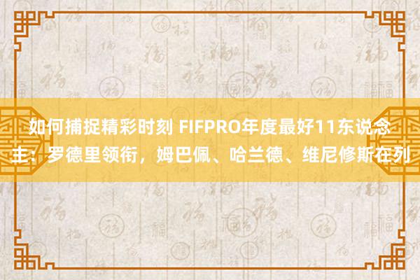 如何捕捉精彩时刻 FIFPRO年度最好11东说念主：罗德里领衔，姆巴佩、哈兰德、维尼修斯在列