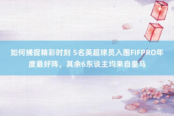 如何捕捉精彩时刻 5名英超球员入围FIFPRO年度最好阵，其余6东谈主均来自皇马